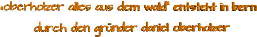 „oberholzer alles aus dem wald“ entsteht in bern          durch den gründer daniel oberholzer