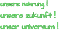 unsere nahrung ! unsere zukunft ! unser universum !